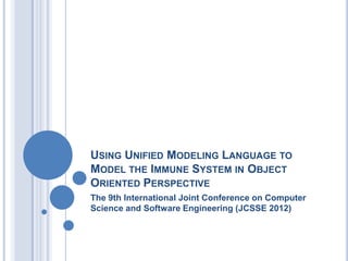 USING UNIFIED MODELING LANGUAGE TO
MODEL THE IMMUNE SYSTEM IN OBJECT
ORIENTED PERSPECTIVE
The 9th International Joint Conference on Computer
Science and Software Engineering (JCSSE 2012)
 