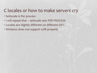 C locales or how to make servers cry
• Setlocale is Per process
• I will repeat that – setlocale sets PER PROCESS
• Locale...