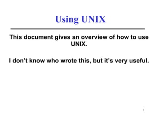 Using UNIX This document gives an overview of how to use UNIX. I don’t know who wrote this, but it’s very useful. 