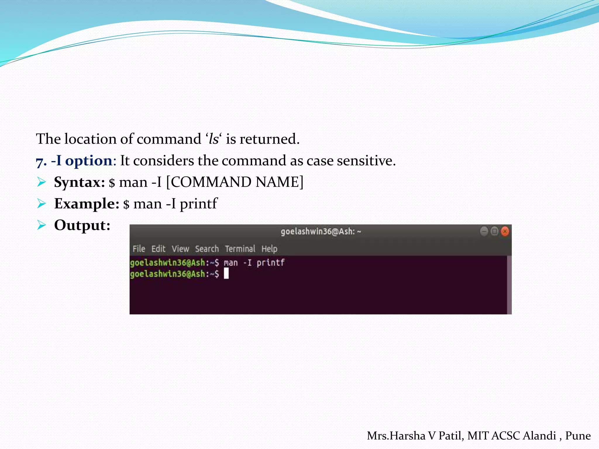The location of command ‘ls‘ is returned.
7. -I option: It considers the command as case sensitive.
 Syntax: $ man -I [COMMAND NAME]
 Example: $ man -I printf
 Output:
Mrs.Harsha V Patil, MIT ACSC Alandi , Pune
 