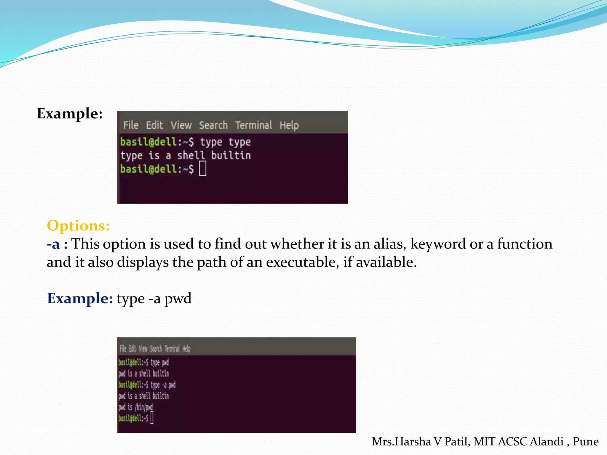 Example:
Options:
-a : This option is used to find out whether it is an alias, keyword or a function
and it also displays the path of an executable, if available.
Example: type -a pwd
Mrs.Harsha V Patil, MIT ACSC Alandi , Pune
 