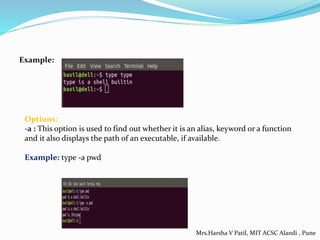 Example:
Options:
-a : This option is used to find out whether it is an alias, keyword or a function
and it also displays the path of an executable, if available.
Example: type -a pwd
Mrs.Harsha V Patil, MIT ACSC Alandi , Pune
 