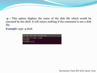 -p : This option displays the name of the disk file which would be
executed by the shell. It will return nothing if the command is not a disk
file.
Example: type -p dash
Mrs.Harsha V Patil, MIT ACSC Alandi , Pune
 