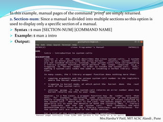 In this example, manual pages of the command ‘printf‘ are simply returned.
2. Section-num: Since a manual is divided into multiple sections so this option is
used to display only a specific section of a manual.
 Syntax : $ man [SECTION-NUM] [COMMAND NAME]
 Example: $ man 2 intro
 Output:
Mrs.Harsha V Patil, MIT ACSC Alandi , Pune
 