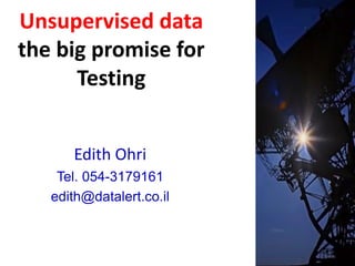 Unsupervised data
the big promise for
Testing
Edith Ohri
Tel. 054-3179161
edith@datalert.co.il
 