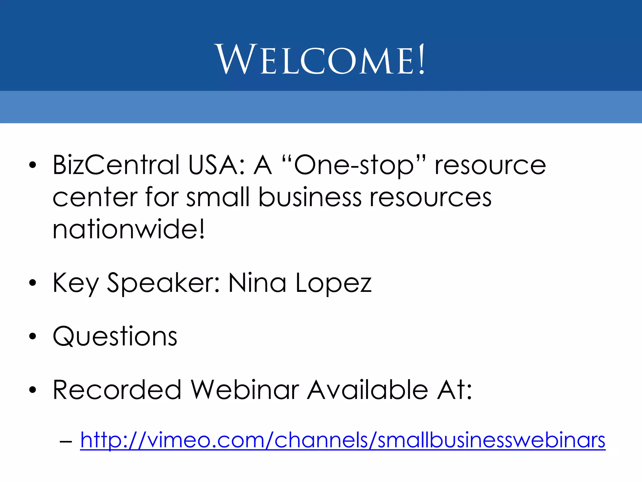 • BizCentral USA: A “One-stop” resource
  center for small business resources
  nationwide!

• Key Speaker: Nina Lopez

• Questions

• Recorded Webinar Available At:
  – http://vimeo.com/channels/smallbusinesswebinars
 