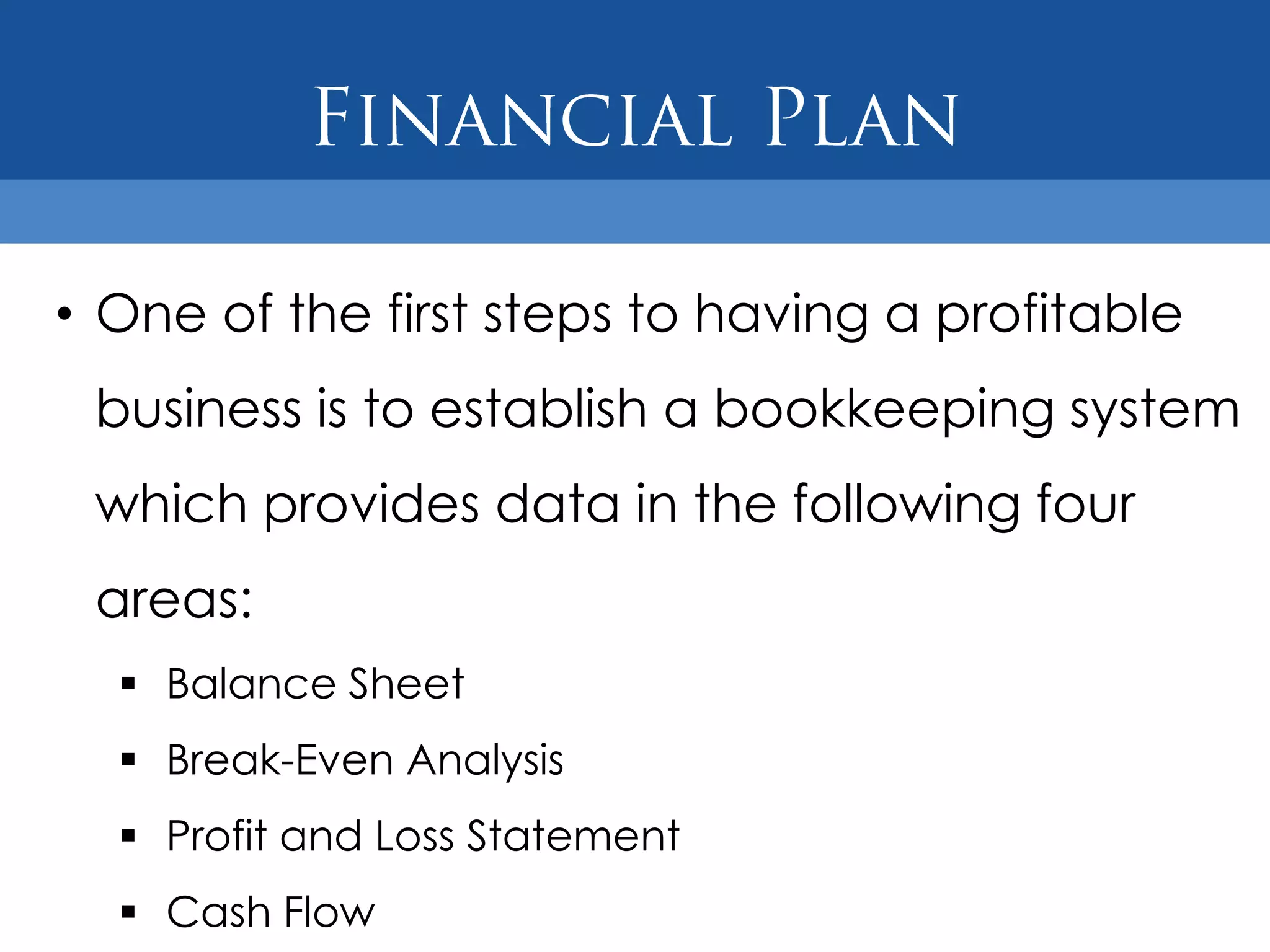 • One of the first steps to having a profitable
 business is to establish a bookkeeping system
 which provides data in the following four
 areas:
   Balance Sheet
   Break-Even Analysis
   Profit and Loss Statement
   Cash Flow
 