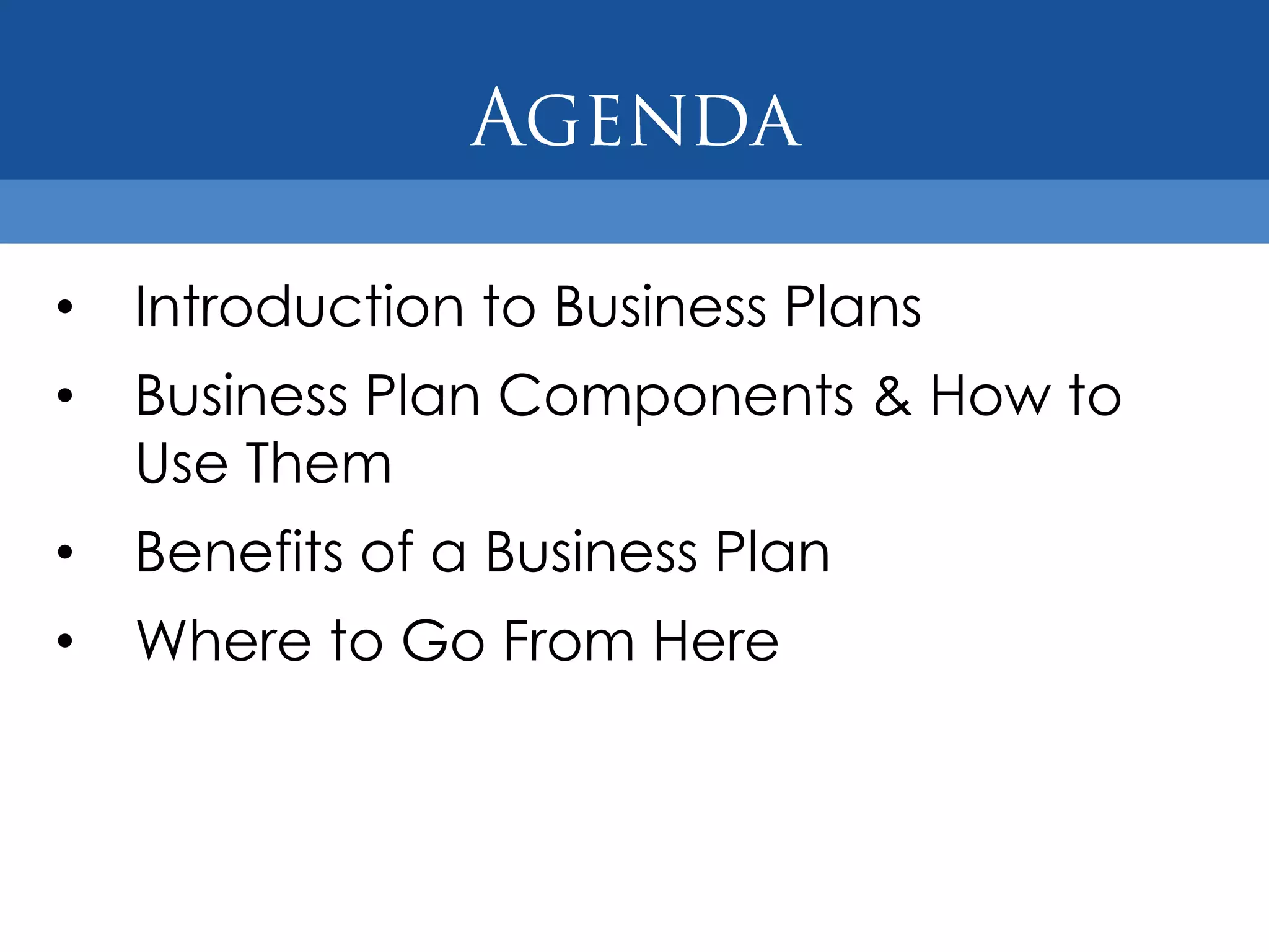 •   Introduction to Business Plans
•   Business Plan Components & How to
    Use Them
•   Benefits of a Business Plan
•   Where to Go From Here
 