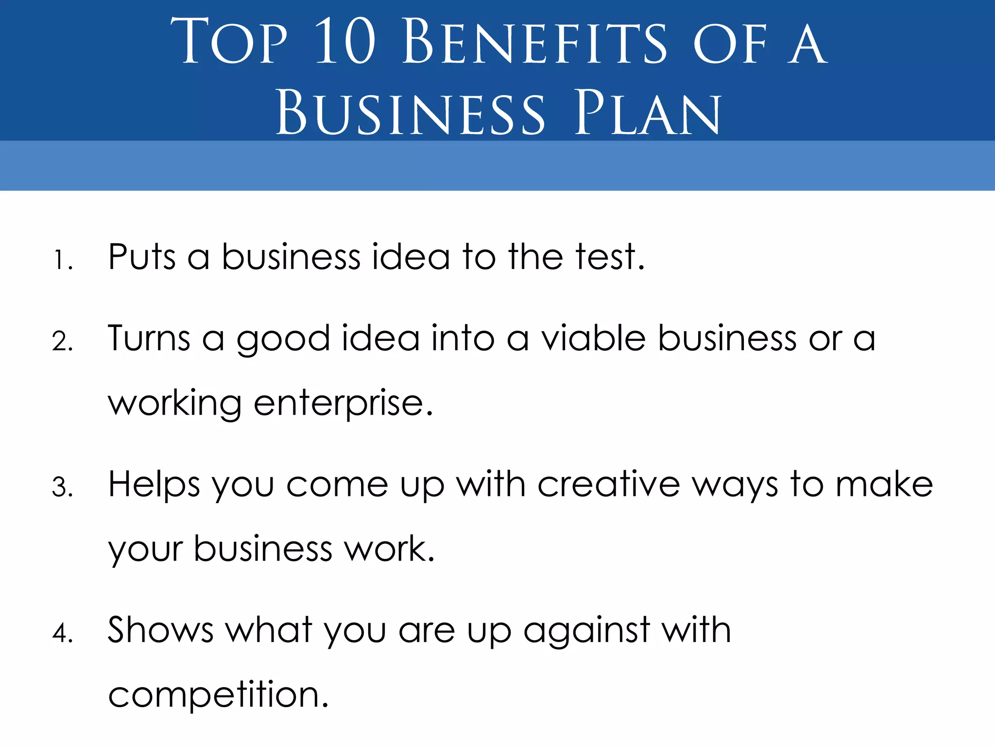 1.   Puts a business idea to the test.

2.   Turns a good idea into a viable business or a
     working enterprise.

3.   Helps you come up with creative ways to make
     your business work.

4.   Shows what you are up against with
     competition.
 