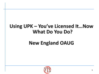 Using UPK – You’ve Licensed It…Now
         What Do You Do?

       New England OAUG



                                 1
 