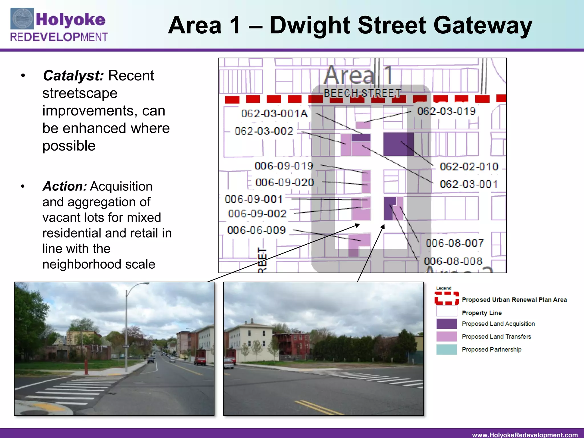 www.HolyokeRedevelopment.com
• Catalyst: Recent
streetscape
improvements, can
be enhanced where
possible
• Action: Acquisition
and aggregation of
vacant lots for mixed
residential and retail in
line with the
neighborhood scale
Area 1 – Dwight Street Gateway
 