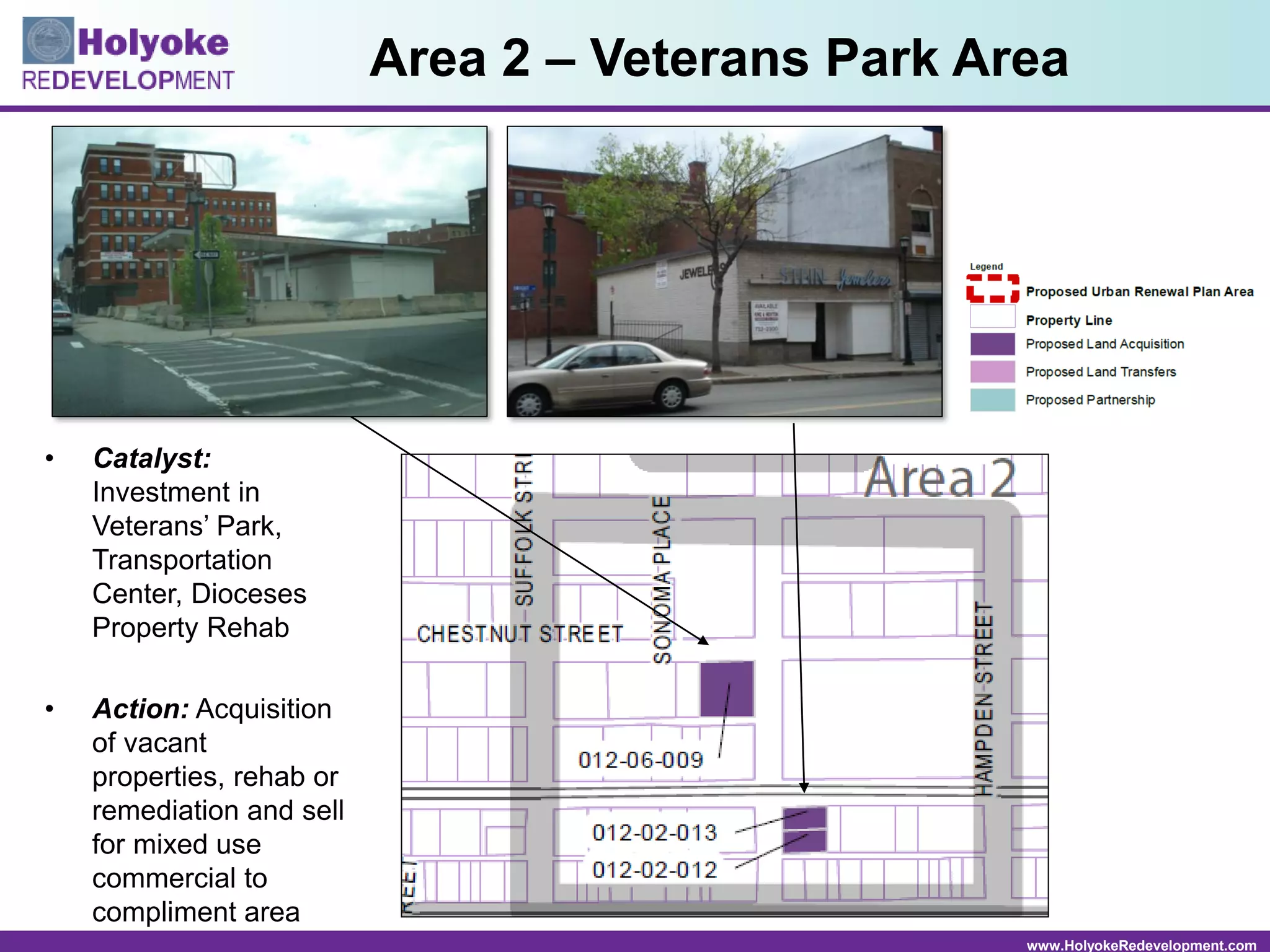 www.HolyokeRedevelopment.com
• Catalyst:
Investment in
Veterans’ Park,
Transportation
Center, Dioceses
Property Rehab
• Action: Acquisition
of vacant
properties, rehab or
remediation and sell
for mixed use
commercial to
compliment area
Area 2 – Veterans Park Area
 