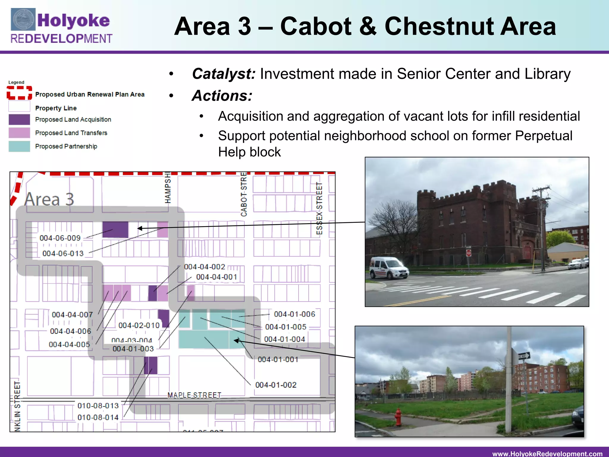 www.HolyokeRedevelopment.com
• Catalyst: Investment made in Senior Center and Library
• Actions:
• Acquisition and aggregation of vacant lots for infill residential
• Support potential neighborhood school on former Perpetual
Help block
Area 3 – Cabot & Chestnut Area
 