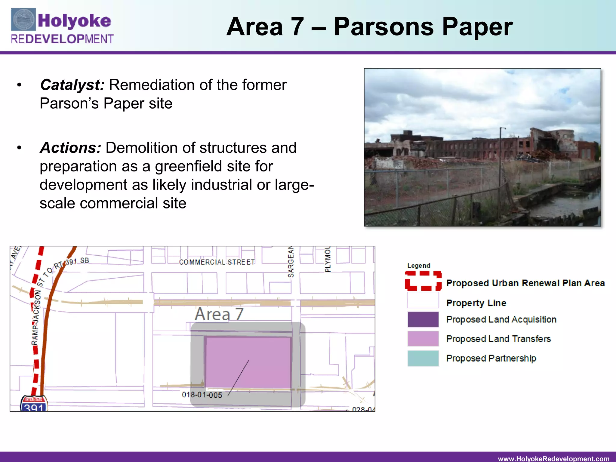 www.HolyokeRedevelopment.com
• Catalyst: Remediation of the former
Parson’s Paper site
• Actions: Demolition of structures and
preparation as a greenfield site for
development as likely industrial or large-
scale commercial site
Area 7 – Parsons Paper
 