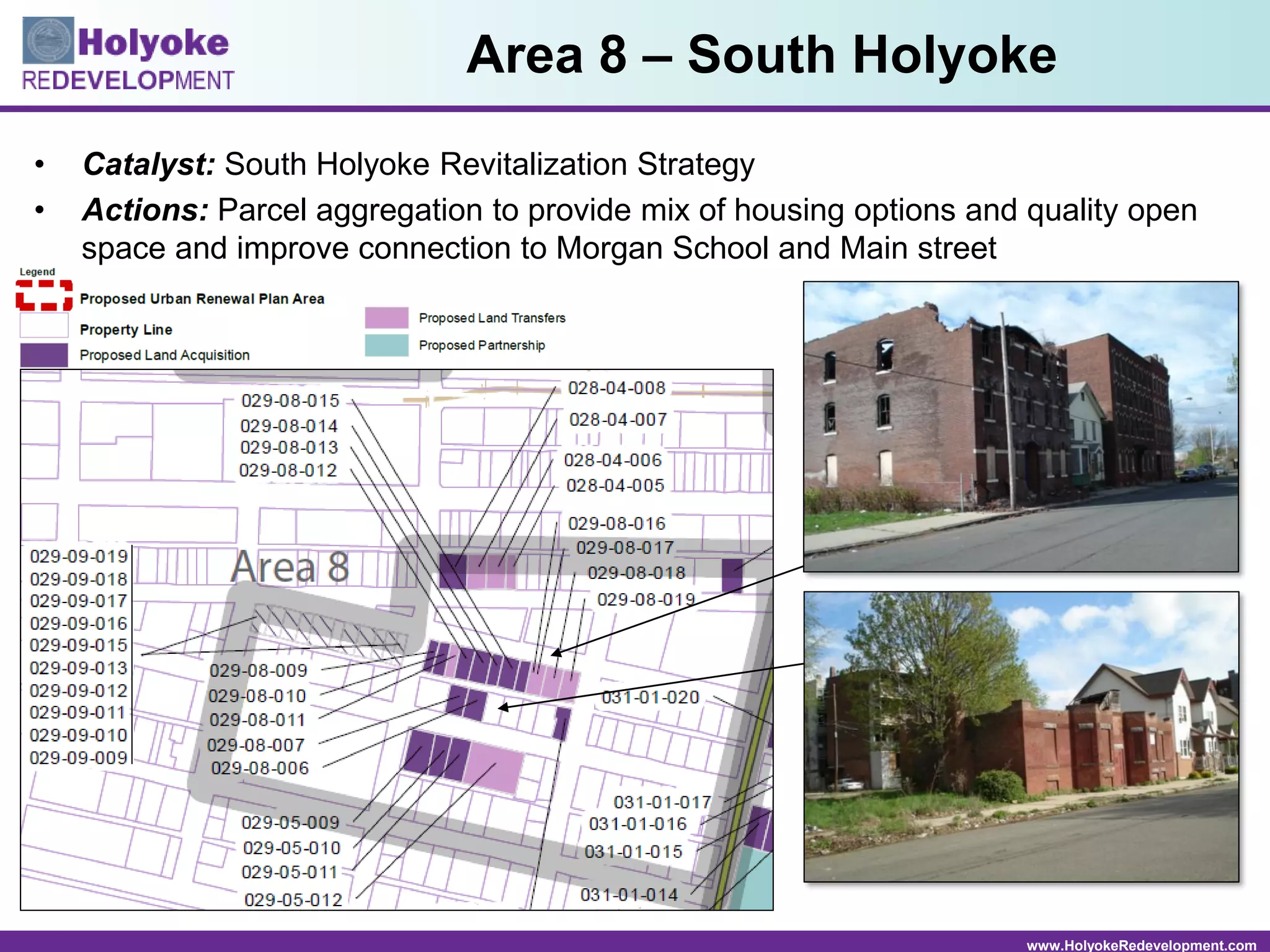 www.HolyokeRedevelopment.com
• Catalyst: South Holyoke Revitalization Strategy
• Actions: Parcel aggregation to provide mix of housing options and quality open
space and improve connection to Morgan School and Main street
Area 8 – South Holyoke
 
