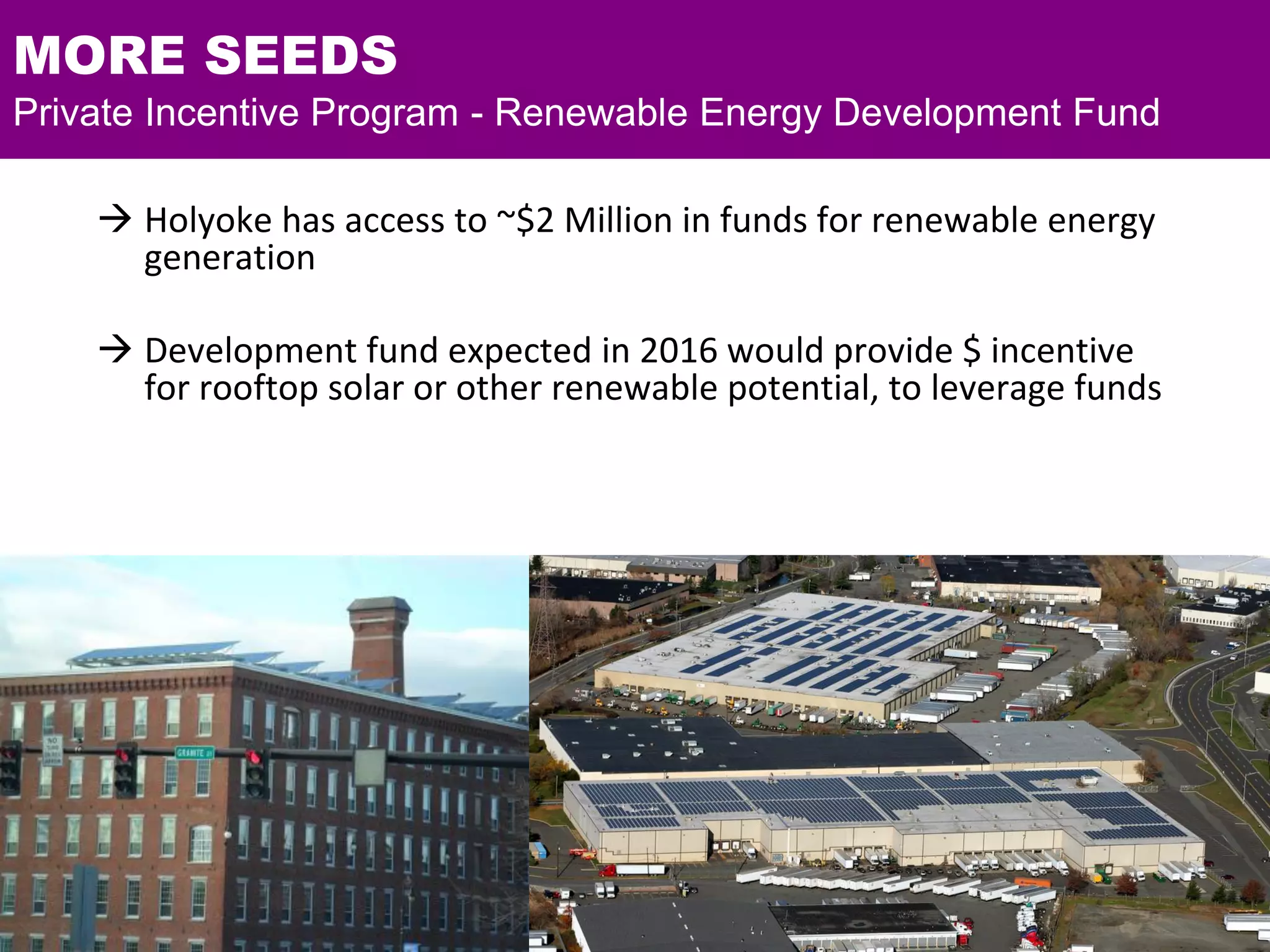 MORE SEEDS
Private Incentive Program - Renewable Energy Development Fund
 Holyoke has access to ~$2 Million in funds for renewable energy
generation
 Development fund expected in 2016 would provide $ incentive
for rooftop solar or other renewable potential, to leverage funds
 