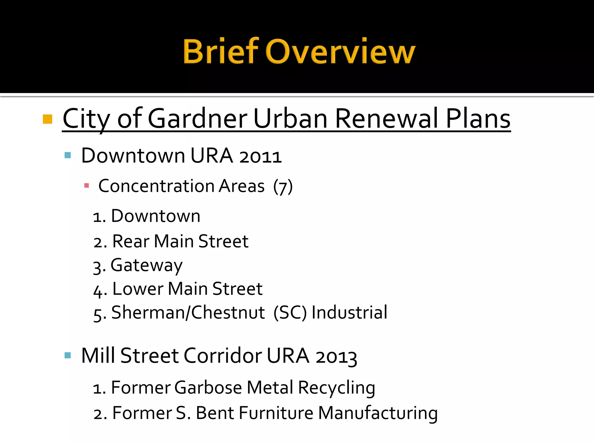  City of Gardner Urban Renewal Plans
 Downtown URA 2011
▪ Concentration Areas (7)
1. Downtown
2. Rear Main Street
3. Gateway
4. Lower Main Street
5. Sherman/Chestnut (SC) Industrial
 Mill Street Corridor URA 2013
1. FormerGarbose Metal Recycling
2. Former S. Bent Furniture Manufacturing
 