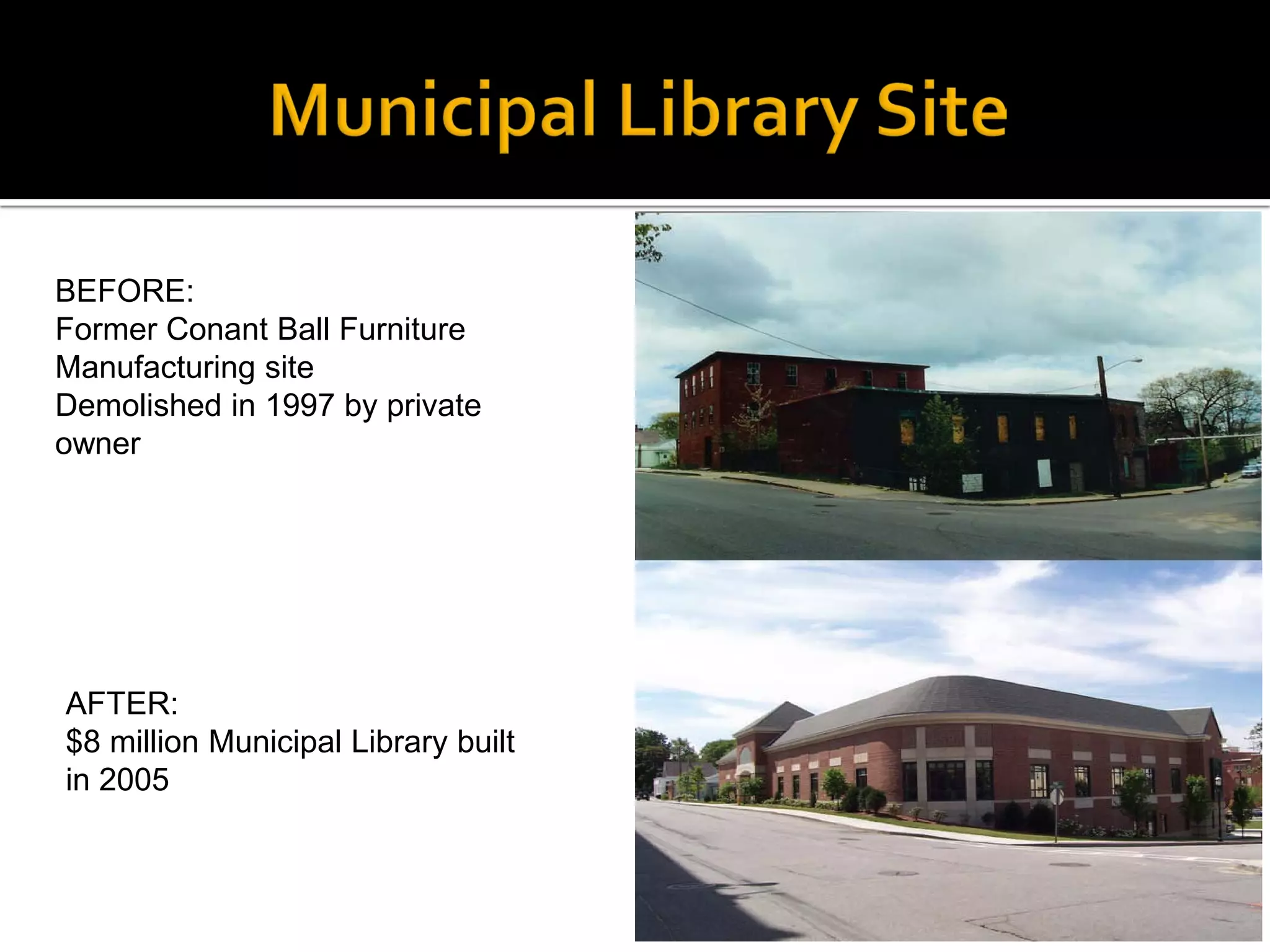 BEFORE:
Former Conant Ball Furniture
Manufacturing site
Demolished in 1997 by private
owner
AFTER:
$8 million Municipal Library built
in 2005
 