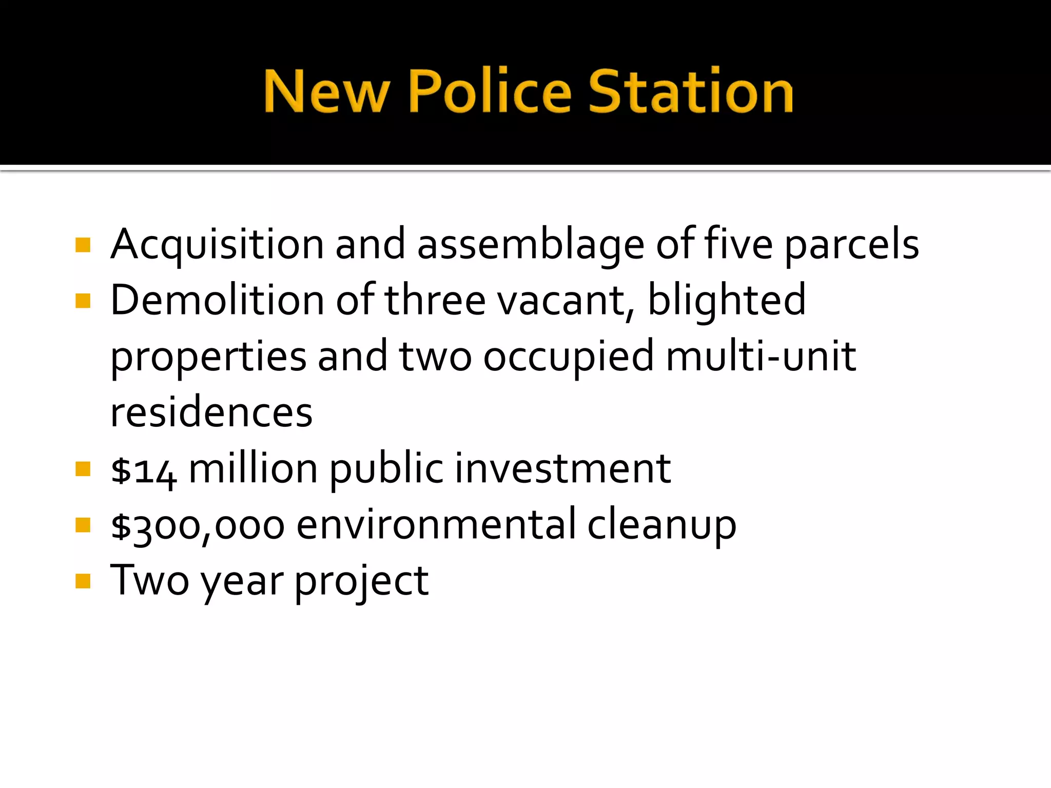  Acquisition and assemblage of five parcels
 Demolition of three vacant, blighted
properties and two occupied multi-unit
residences
 $14 million public investment
 $300,000 environmental cleanup
 Two year project
 