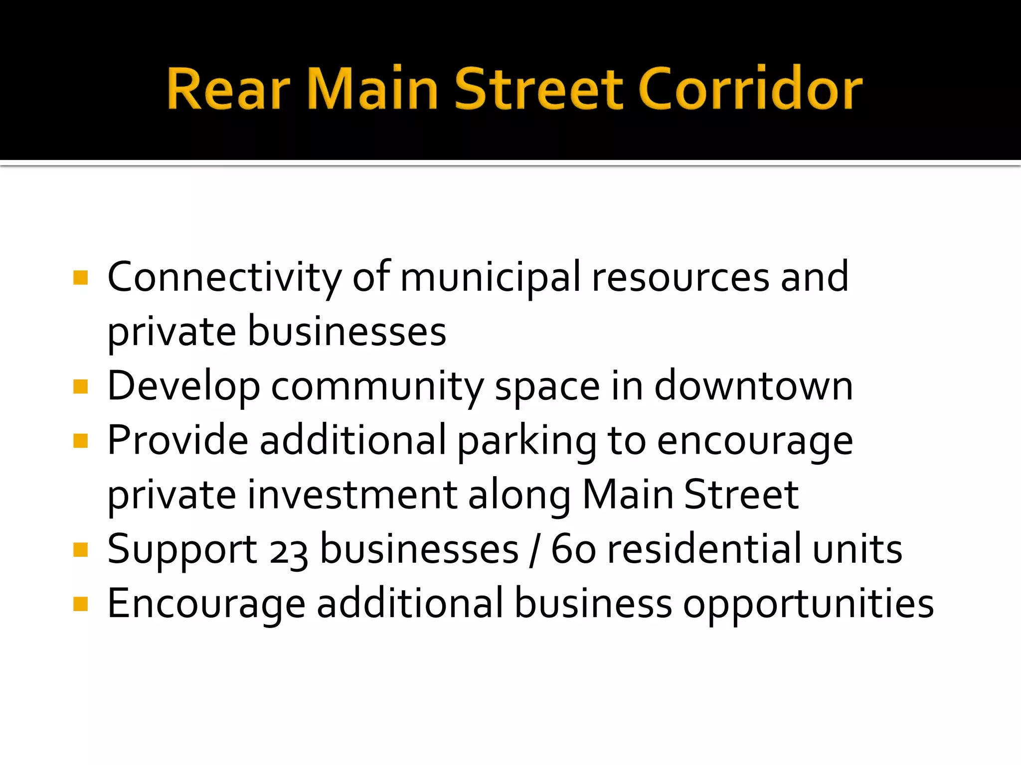 Connectivity of municipal resources and
private businesses
 Develop community space in downtown
 Provide additional parking to encourage
private investment along Main Street
 Support 23 businesses / 60 residential units
 Encourage additional business opportunities
 