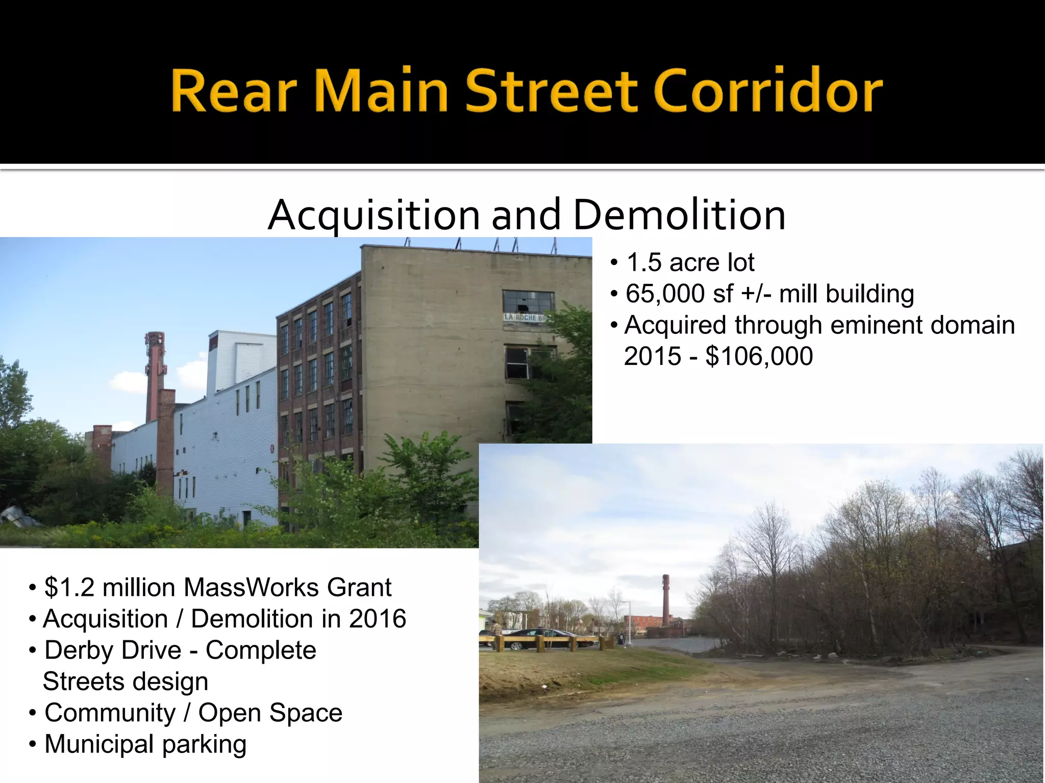 Acquisition and Demolition
• 1.5 acre lot
• 65,000 sf +/- mill building
• Acquired through eminent domain
2015 - $106,000
• $1.2 million MassWorks Grant
• Acquisition / Demolition in 2016
• Derby Drive - Complete
Streets design
• Community / Open Space
• Municipal parking
 