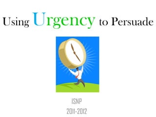 Using   Urgency to Persuade



               ISNP
             2011-2012
 