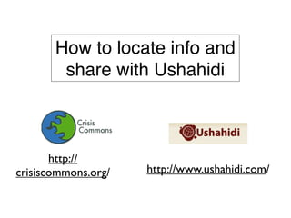 How to locate info and
        share with Ushahidi



       http://
crisiscommons.org/   http://www.ushahidi.com/
 
