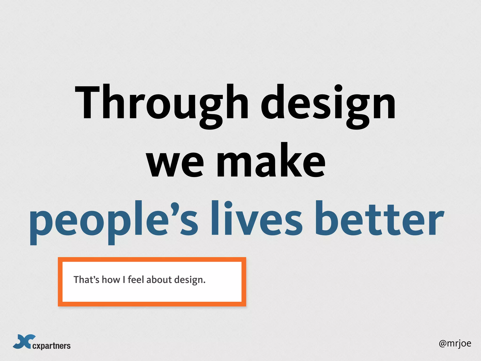 Through design
     we make
people’s lives better
  That’s how I feel about design.




                                    @mrjoe
 