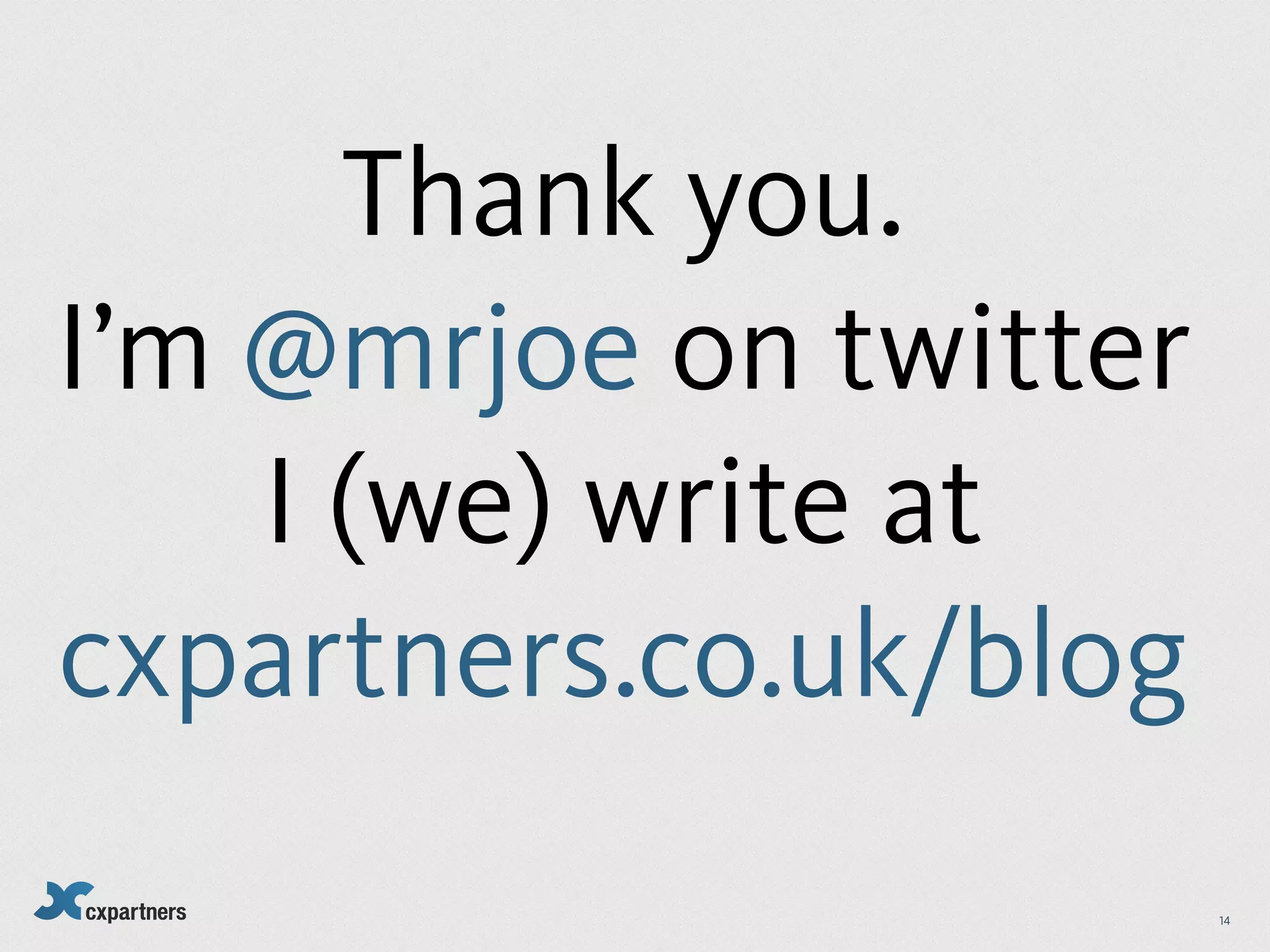 Thank you.
I’m @mrjoe on twitter
    I (we) write at
cxpartners.co.uk/blog
                        14
 
