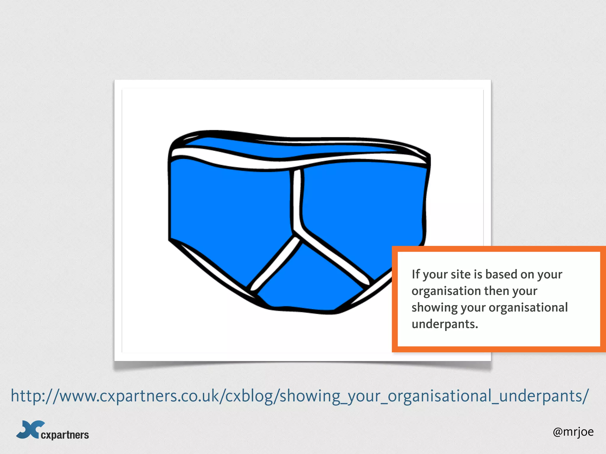 If your site is based on your
                                                   organisation then your
                                                   showing your organisational
                                                   underpants.




http://www.cxpartners.co.uk/cxblog/showing_your_organisational_underpants/
                                                                             @mrjoe
 