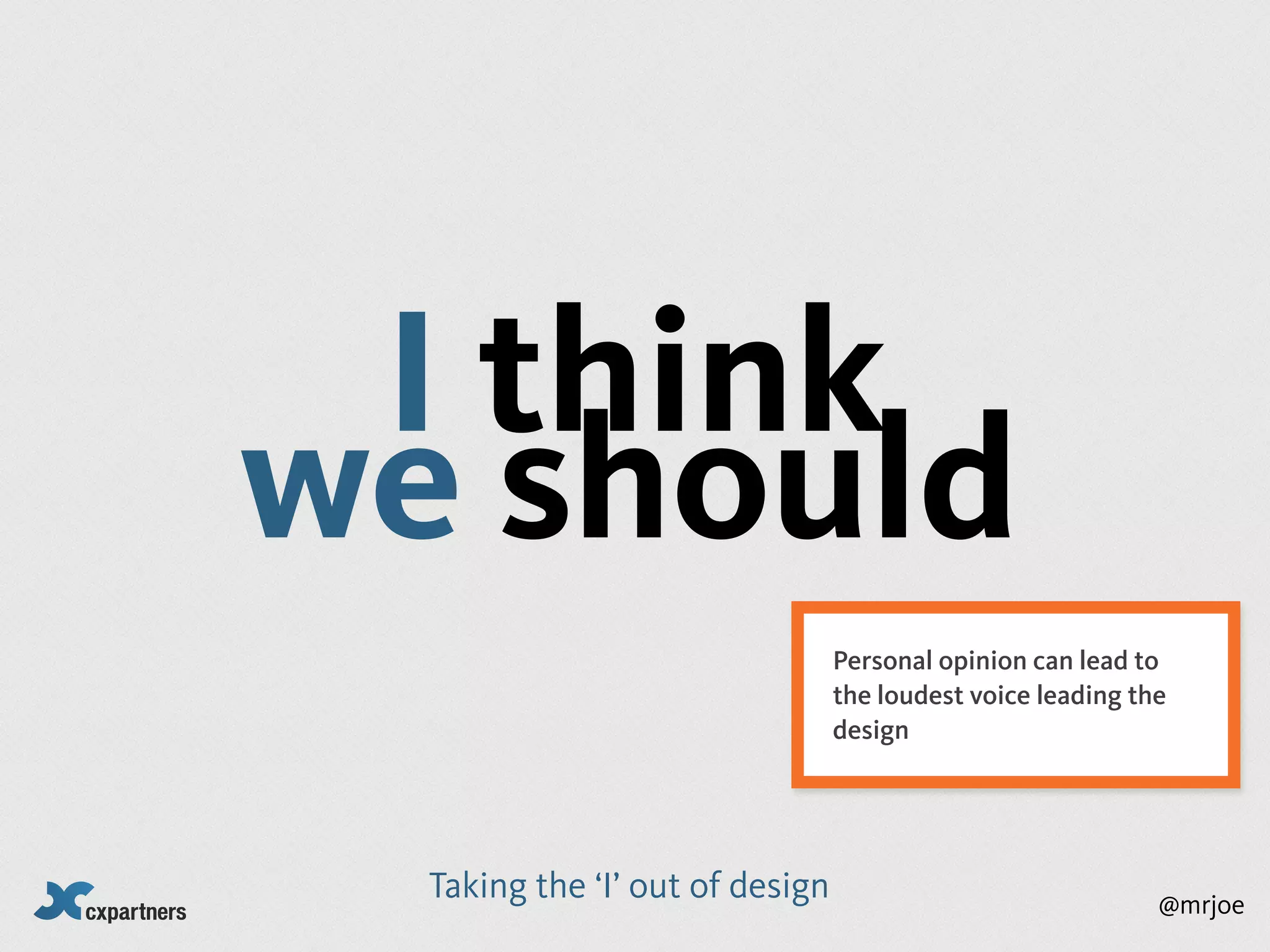 I think
we should
                                 Personal opinion can lead to
                                 the loudest voice leading the
                                 design




  Taking the ‘I’ out of design                               @mrjoe
 