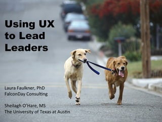 Using UX
to Lead
Leaders


Laura	
  Faulkner,	
  PhD	
  
FalconDay	
  Consul4ng	
  
	
  
Sheilagh	
  O’Hare,	
  MS	
  
The	
  University	
  of	
  Texas	
  at	
  Aus4n	
  
 