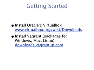 Getting Started


• Install Oracle’s VirtualBox
  www.virtualbox.org/wiki/Downloads

• Install Vagrant (packages for
  Windows, Mac, Linux)
  downloads.vagrantup.com
 