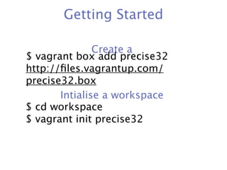 Getting Started

               Create a
$ vagrant box add precise32
http://ﬁles.vagrantup.com/
precise32.box
       Intialise a workspace
$ cd workspace
$ vagrant init precise32
 