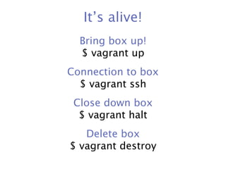 It’s alive!
  Bring box up!
  $ vagrant up
Connection to box
  $ vagrant ssh
 Close down box
  $ vagrant halt
   Delete box
$ vagrant destroy
 