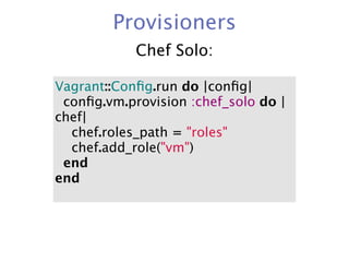 Provisioners
            Chef Solo:

Vagrant::Conﬁg.run do |conﬁg|
  conﬁg.vm.provision :chef_solo do |
chef|
    chef.roles_path = "roles"
    chef.add_role("vm")
  end
end
 