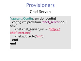 Provisioners
             Chef Server:
Vagrant::Conﬁg.run do |conﬁg|
  conﬁg.vm.provision :chef_server do |
chef|
     chef.chef_server_url = "http://
chef.inter.net"
     chef.add_role("vm")
  end
end
 