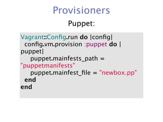 Provisioners
               Puppet:
Vagrant::Conﬁg.run do |conﬁg|
  conﬁg.vm.provision :puppet do |
puppet|
     puppet.mainfests_path =
"puppetmanifests"
     puppet.mainfest_ﬁle = "newbox.pp"
  end
end
 