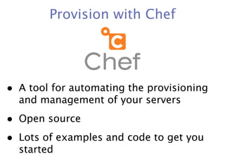 Provision with Chef




• A tool for automating the provisioning
  and management of your servers
• Open source
• Lots of examples and code to get you
  started
 