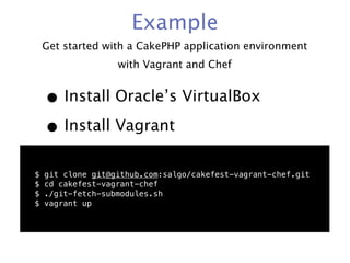 Example
    Get started with a CakePHP application environment
                   with Vagrant and Chef


    • Install Oracle’s VirtualBox
    • Install Vagrant
$   git clone git@github.com:salgo/cakefest-vagrant-chef.git
$   cd cakefest-vagrant-chef
$   ./git-fetch-submodules.sh
$   vagrant up
 