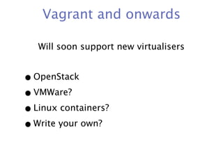 Vagrant and onwards

   Will soon support new virtualisers


• OpenStack
• VMWare?
• Linux containers?
• Write your own?
 