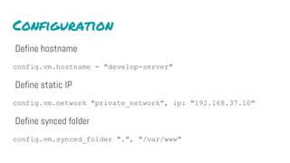 Configuration
Define hostname
config.vm.hostname = "develop-server"
Define static IP
config.vm.network "private_network", ip: "192.168.37.10"
Define synced folder
config.vm.synced_folder ".", "/var/www"
 