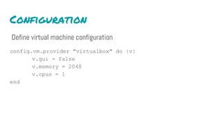 Configuration
Define virtual machine configuration
config.vm.provider "virtualbox" do |v|
v.gui = false
v.memory = 2048
v.cpus = 1
end
 