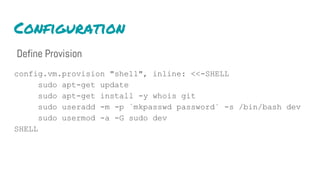 Configuration
Define Provision
config.vm.provision "shell", inline: <<-SHELL
sudo apt-get update
sudo apt-get install -y whois git
sudo useradd -m -p `mkpasswd password` -s /bin/bash dev
sudo usermod -a -G sudo dev
SHELL
 