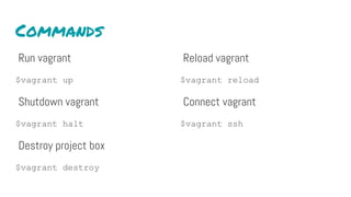 Commands
Run vagrant
$vagrant up
Shutdown vagrant
$vagrant halt
Destroy project box
$vagrant destroy
Reload vagrant
$vagrant reload
Connect vagrant
$vagrant ssh
 