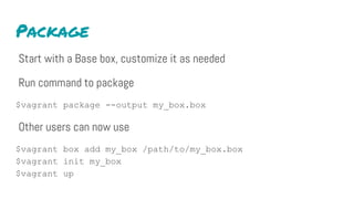 Package
Start with a Base box, customize it as needed
Run command to package
$vagrant package --output my_box.box
Other users can now use
$vagrant box add my_box /path/to/my_box.box
$vagrant init my_box
$vagrant up
 