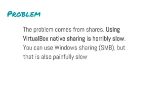 Problem
The problem comes from shares. Using
VirtualBox native sharing is horribly slow.
You can use Windows sharing (SMB), but
that is also painfully slow
 