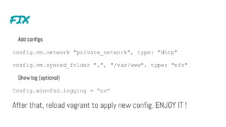 FIX
Add configs
config.vm.network "private_network", type: "dhcp"
config.vm.synced_folder ".", "/var/www", type: "nfs"
Show log (optional)
Config.winnfsd.logging = “on”
After that, reload vagrant to apply new config. ENJOY IT !
 
