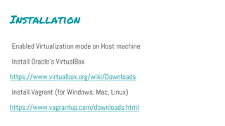 Installation
Enabled Virtualization mode on Host machine
Install Oracle’s VirtualBox
https://www.virtualbox.org/wiki/Downloads
Install Vagrant (for Windows, Mac, Linux)
https://www.vagrantup.com/downloads.html
 