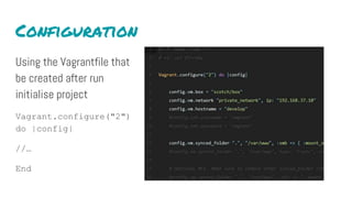 Configuration
Using the Vagrantfile that
be created after run
initialise project
Vagrant.configure("2")
do |config|
//…
End
 